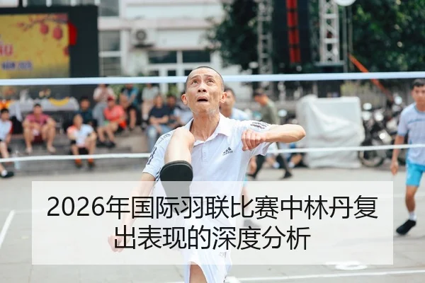 2026年国际羽联比赛中林丹复出表现的深度分析
