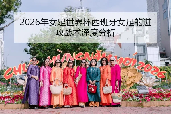 2026年女足世界杯西班牙女足的进攻战术深度分析