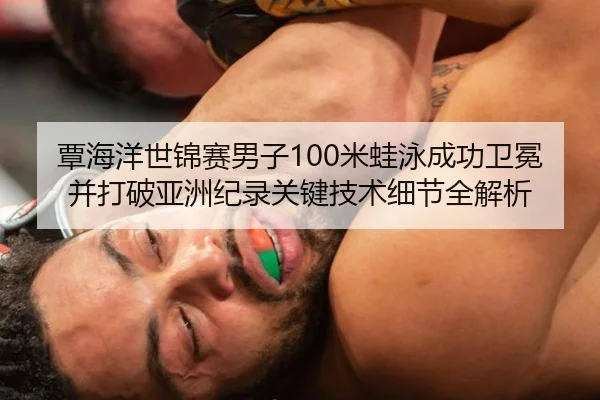 覃海洋世锦赛男子100米蛙泳成功卫冕并打破亚洲纪录关键技术细节全解析