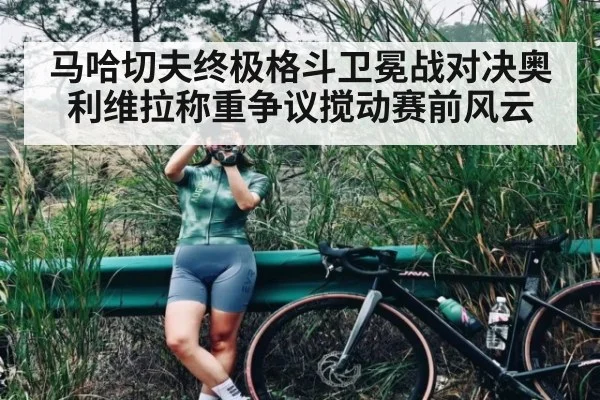 马哈切夫终极格斗卫冕战对决奥利维拉称重争议搅动赛前风云