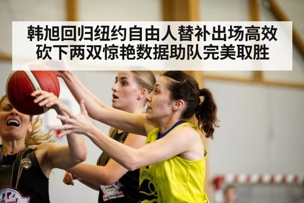 韩旭回归纽约自由人替补出场高效砍下两双惊艳数据助队完美取胜