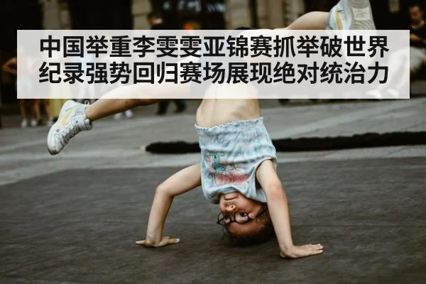 中国举重李雯雯亚锦赛抓举破世界纪录强势回归赛场展现绝对统治力