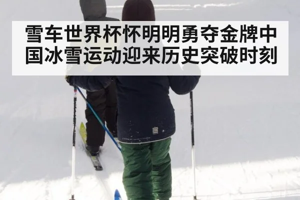 雪车世界杯怀明明勇夺金牌中国冰雪运动迎来历史突破时刻
