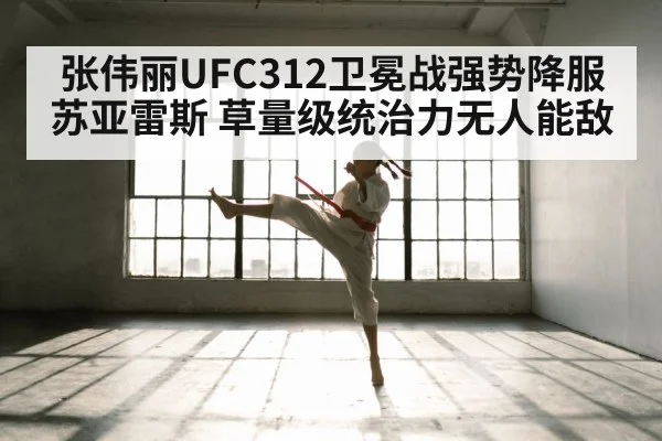 张伟丽UFC312卫冕战强势降服苏亚雷斯 草量级统治力无人能敌