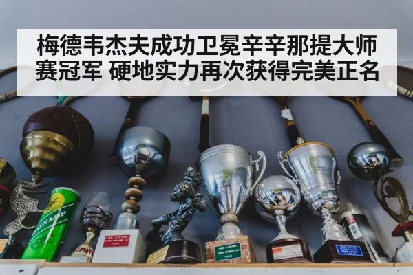 梅德韦杰夫成功卫冕辛辛那提大师赛冠军 硬地实力再次获得完美正名