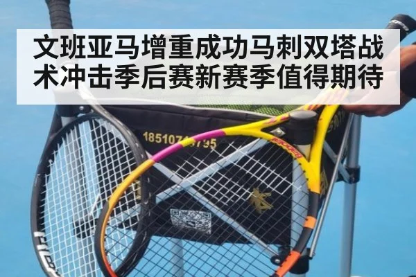 文班亚马增重成功马刺双塔战术冲击季后赛新赛季值得期待